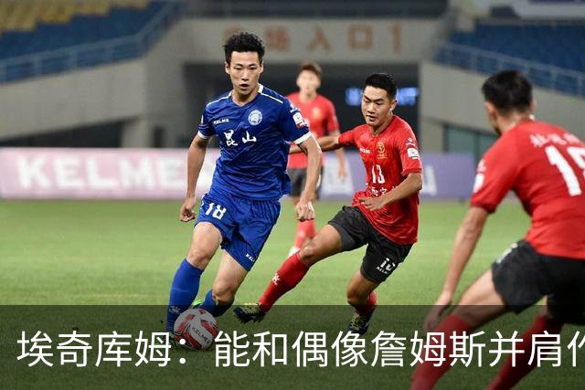 埃奇库姆：能和偶像詹姆斯并肩作战，感到非常荣幸